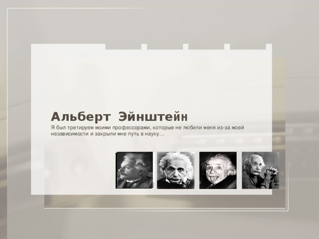 Альберт  Эйнште йн Я был третируем моими профессорами, которые не любили меня из-за моей независимости и закрыли мне путь в науку… 