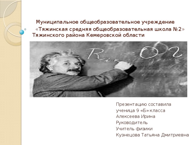  Муниципальное общеобразовательное учреждение  «Тяжинская средняя общеобразовательная школа №2»  Тяжинского района Кемеровской области Презентацию составила ученица 9 «Б» класса Алексеева Ирина Руководитель Учитель физики Кузнецова Татьяна Дмитриевна 