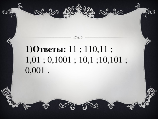 1)Ответы:  11 ; 110,11 ; 1,01 ; 0,1001 ; 10,1 ;10,101 ; 0,001 . 