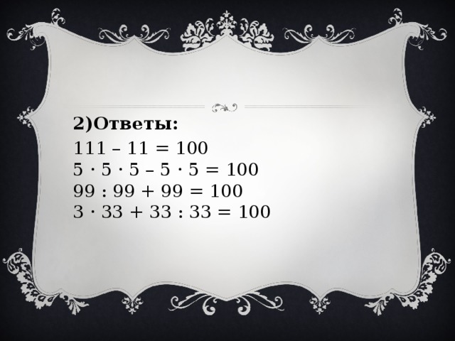 2)Ответы: 111 – 11 = 100  5 · 5 · 5 – 5 · 5 = 100  99 : 99 + 99 = 100  3 · 33 + 33 : 33 = 100 