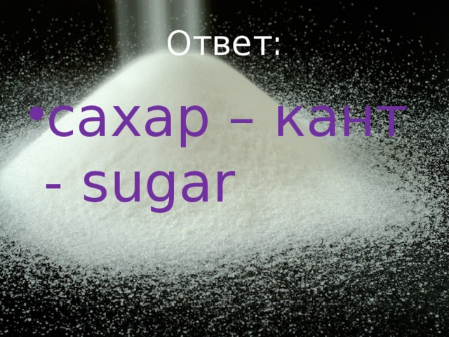 Ответ: сахар – кант - sugar 