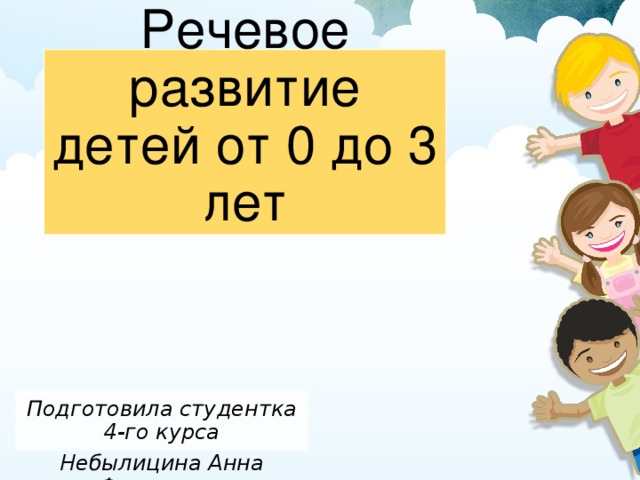 Речевое развитие детей от 0 до 3 лет Подготовила студентка 4-го курса Небылицина Анна Федоровна 
