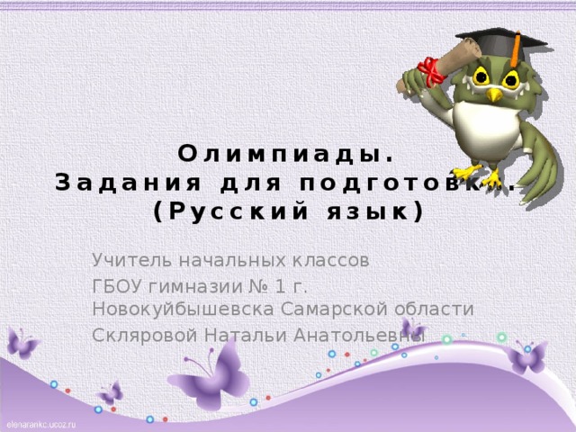 Олимпиады.  Задания для подготовки.  (Русский язык) Учитель начальных классов ГБОУ гимназии № 1 г. Новокуйбышевска Самарской области Скляровой Натальи Анатольевны 
