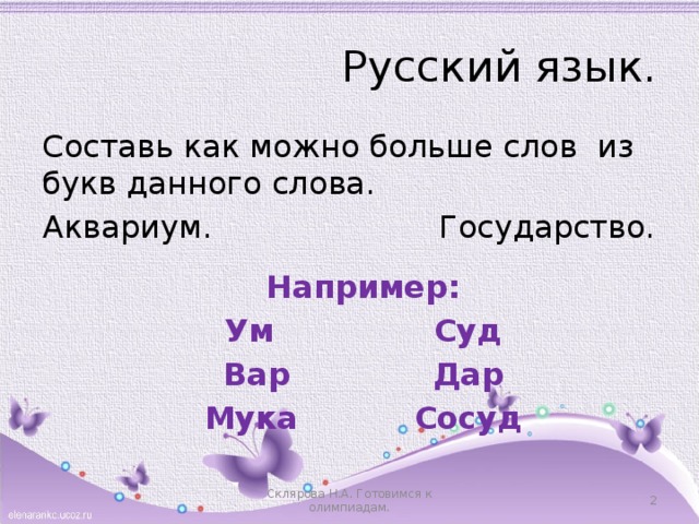 Русский язык. Составь как можно больше слов из букв данного слова. Аквариум. Государство. Например: Ум      Суд Вар      Дар Мука     Сосуд Склярова Н.А. Готовимся к олимпиадам.  