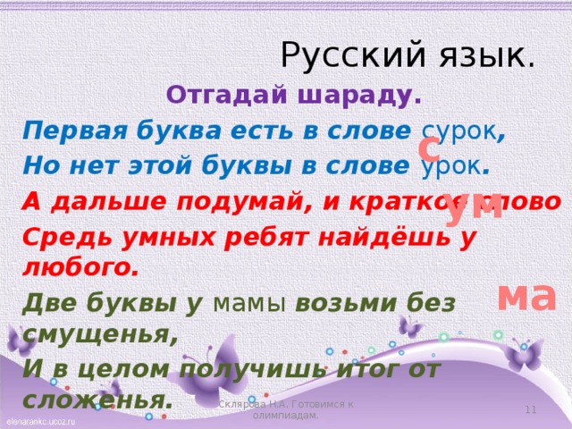 Русский язык. Отгадай шараду. Первая буква есть в слове сурок , Но нет этой буквы в слове урок . А дальше подумай, и краткое слово Средь умных ребят найдёшь у любого. Две буквы у мамы возьми без смущенья, И в целом получишь итог от сложенья. с ум ма Склярова Н.А. Готовимся к олимпиадам.  