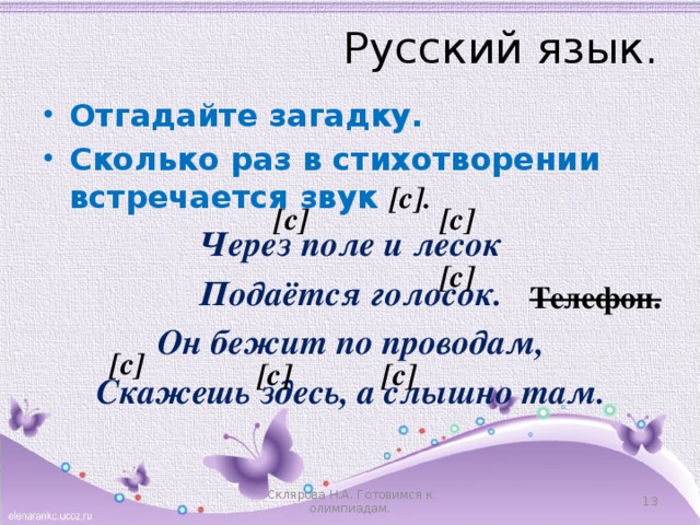 Русский язык. Отгадайте загадку. Сколько раз в стихотворении встречается звук [с]. Через поле и лесок Подаётся голосок. Он бежит по проводам, Скажешь здесь, а слышно там. [с] [с] [с] Телефон. [с] [с] [с] Склярова Н.А. Готовимся к олимпиадам.  