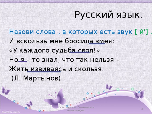 Русский язык. Назови слова , в которых есть звук [ й'] . И вскользь мне бросила змея: «У каждого судьба своя!» Но я – то знал, что так нельзя – Жить извиваясь и скользя.     (Л. Мартынов) Склярова Н.А. Готовимся к олимпиадам.  