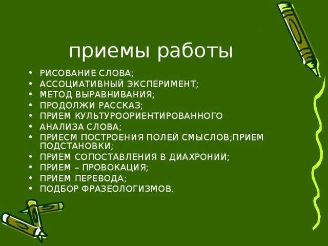 РИСОВАНИЕ СЛОВА; АССОЦИАТИВНЫЙ ЭКСПЕРИМЕНТ; МЕТОД ВЫРАВНИВАНИЯ; ПРОДОЛЖИ РАССКАЗ; ПРИЕМ КУЛЬТУРООРИЕНТИРОВАННОГО АНАЛИЗА СЛОВА; ПРИЕСМ ПОСТРОЕНИЯ ПОЛЕЙ СМЫСЛОВ;ПРИЕМ ПОДСТАНОВКИ; ПРИЕМ СОПОСТАВЛЕНИЯ В ДИАХРОНИИ; ПРИЕМ – ПРОВОКАЦИЯ; ПРИЕМ ПЕРЕВОДА; ПОДБОР ФРАЗЕОЛОГИЗМОВ. 
