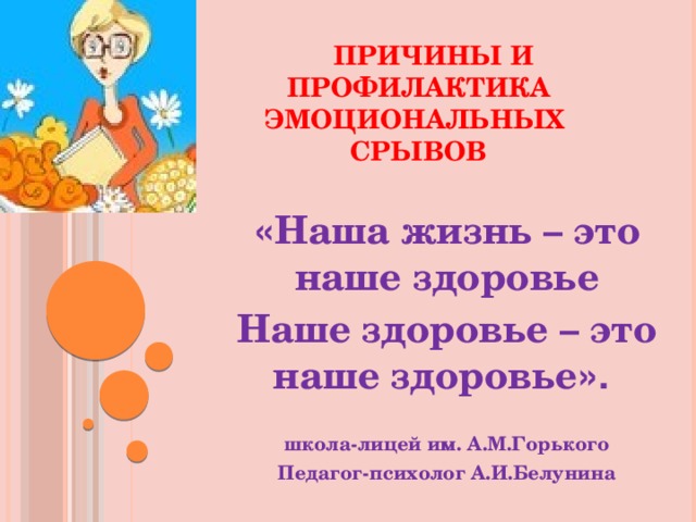  ПРИЧИНЫ И  ПРОФИЛАКТИКА  ЭМОЦИОНАЛЬНЫХ   СРЫВОВ « Наша жизнь – это наше здоровье Наше здоровье – это наше  здоровье ».   школа-лицей им. А.М.Горького Педагог-психолог А.И.Белунина 