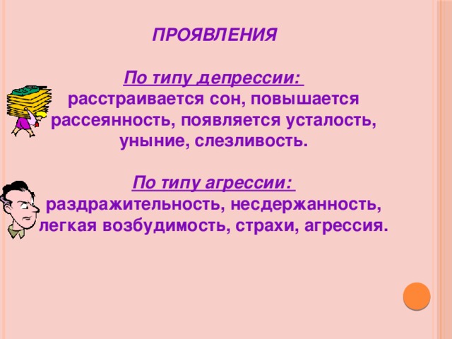 ПРОЯВЛЕНИЯ  По типу депрессии: расстраивается сон, повышается рассеянность, появляется усталость, уныние, слезливость.  По типу агрессии: раздражительность, несдержанность, легкая возбудимость, страхи, агрессия.  