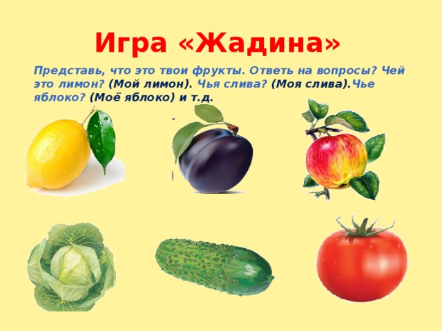 Игра «Жадина» Представь, что это твои фрукты. Ответь на вопросы? Чей это лимон? (Мой лимон). Чья слива? (Моя слива). Чье яблоко? (Моё яблоко) и т.д. 