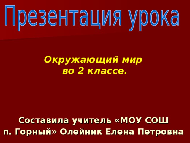 Окружающий мир во 2 классе.  Составила учитель «МОУ СОШ  п. Горный» Олейник Елена Петровна  