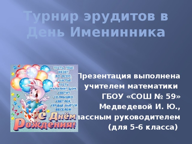 Турнир эрудитов в День Именинника Презентация выполнена учителем математики ГБОУ «СОШ № 59» Медведевой И. Ю., классным руководителем (для 5-6 класса) 