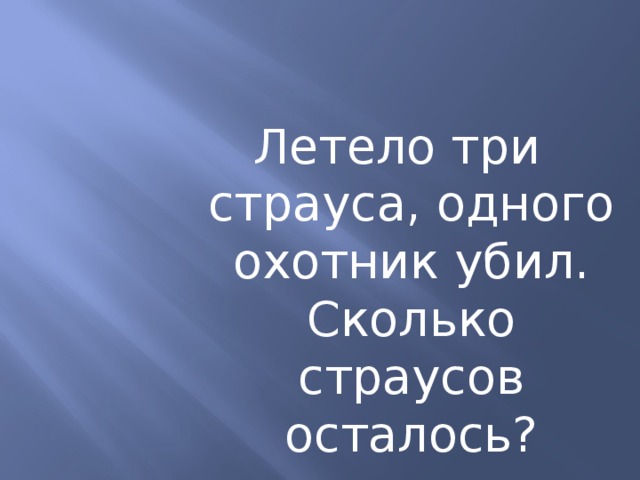 Летело три страуса, одного охотник убил. Сколько страусов осталось? 