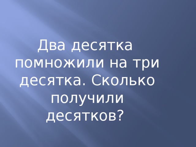  Два десятка помножили на три десятка. Сколько получили десятков? 