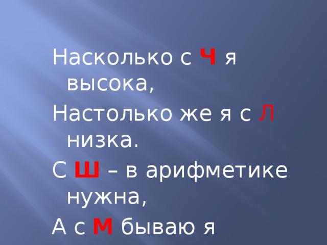 Насколько с Ч я высока, Настолько же я с Л низка. С Ш – в арифметике нужна, А с М бываю я страшна. 