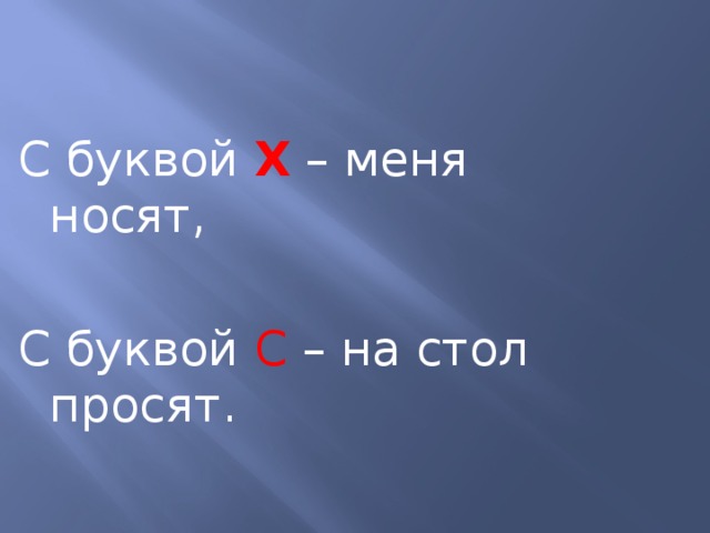 С буквой Х – меня носят, С буквой С – на стол просят. 