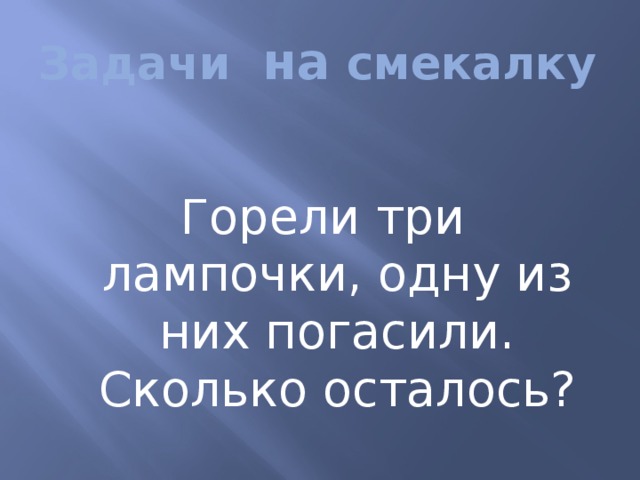 Задачи на смекалку Горели три лампочки, одну из них погасили. Сколько осталось? 