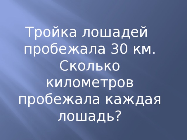  Тройка лошадей пробежала 30 км. Сколько километров пробежала каждая лошадь? 