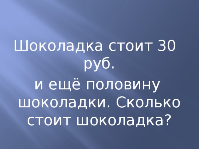 Шоколадка стоит 30 руб.  и ещё половину шоколадки. Сколько стоит шоколадка? 