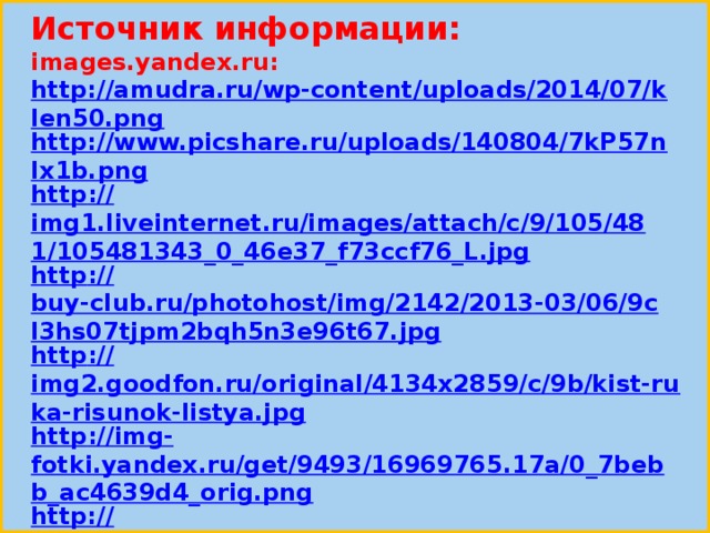 Источник информации: images.yandex.ru: http://amudra.ru/wp-content/uploads/2014/07/klen50.png http://www.picshare.ru/uploads/140804/7kP57nIx1b.png http :// img1.liveinternet.ru/images/attach/c/9/105/481/105481343_0_46e37_f73ccf76_L.jpg http :// buy-club.ru/photohost/img/2142/2013-03/06/9cl3hs07tjpm2bqh5n3e96t67.jpg http :// img2.goodfon.ru/original/4134x2859/c/9b/kist-ruka-risunok-listya.jpg http :// img - fotki.yandex.ru/get/9493/16969765.17a/0_7bebb_ac4639d4_orig.png http:// img11.nnm.me/d/7/0/d/0/2ad8040e2ad8263c2050d514e92.jpg muzofon.com›search/песня из мультфильма «Маша и Медведь»  