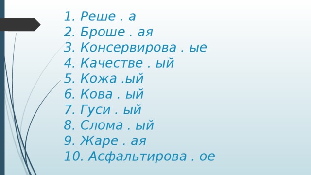 1. Реше . а  2. Броше . ая  3. Консервирова . ые  4. Качестве . ый  5. Кожа .ый  6. Кова . ый  7. Гуси . ый  8. Слома . ый  9. Жаре . ая  10. Асфальтирова . ое   
