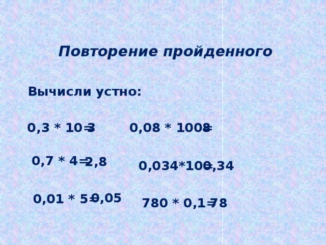 Повторение пройденного Вычисли устно: 0,3 * 10= 3 0,08 * 100= 8 0,7 * 4= 2,8 0,034*10= 0,34 0,05 0,01 * 5= 780 * 0,1= 78 