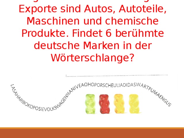 Deutschland exportiert Waren in die ganze Welt. Die wichtigsten Exporte sind Autos, Autoteile, Maschinen und chemische Produkte. Findet 6 berühmte deutsche Marken in der Wörterschlange? 