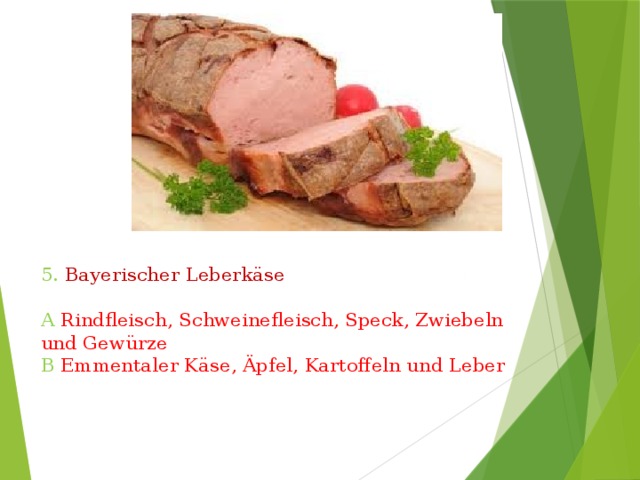 5.  Bayerischer Leberkäse   A  Rindfleisch, Schweinefleisch, Speck, Zwiebeln und Gewürze  B  Emmentaler Käse, Äpfel, Kartoffeln und Leber 