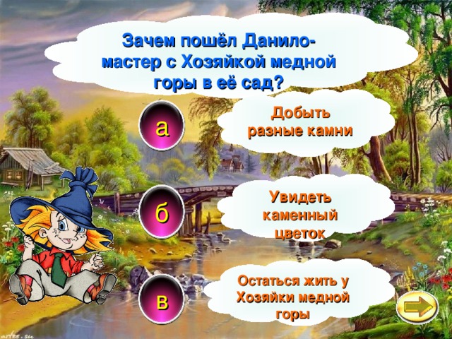 Зачем пошёл Данило-мастер с Хозяйкой медной горы в её сад? Добыть разные камни а Увидеть каменный цветок б Остаться жить у Хозяйки медной горы в 