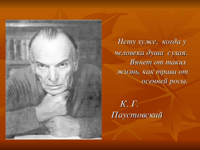  Нету хуже, когда у человека душа сухая. Вянет от таких жизнь, как трава от осенней росы.  К. Г. Паустовский 