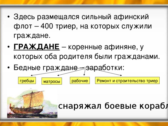 Здесь размещался сильный афинский флот – 400 триер, на которых служили граждане. ГРАЖДАНЕ – коренные афиняне, у которых оба родителя были гражданами. Бедные граждане – заработки: гребцы рабочие Ремонт и строительство триер матросы Кто снаряжал боевые корабли? 