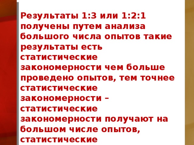 Результаты 1:3 или 1:2:1 получены путем анализа большого числа опытов такие результаты есть статистические закономерности чем больше проведено опытов, тем точнее статистические закономерности – статистические закономерности получают на большом числе опытов, статистические закономерности применяют для большого числа опытов.  
