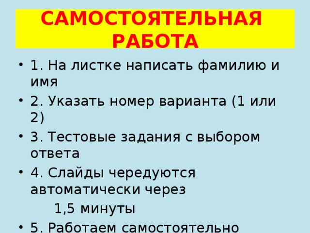 САМОСТОЯТЕЛЬНАЯ РАБОТА 1. На листке написать фамилию и имя 2. Указать номер варианта (1 или 2) 3. Тестовые задания с выбором ответа 4. Слайды чередуются автоматически через  1,5 минуты 5. Работаем самостоятельно 6. Желаю удачи 