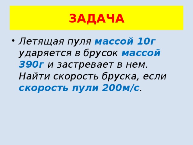 ЗАДАЧА Летящая пуля массой 10г ударяется в брусок массой 390г и застревает в нем. Найти скорость бруска, если скорость пули 200м/с . 
