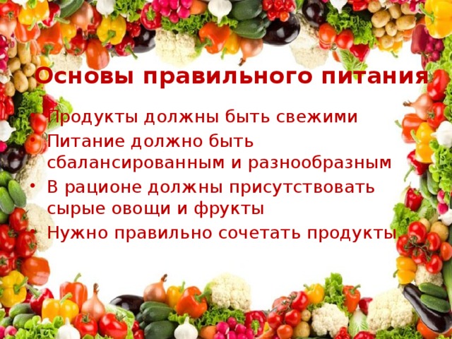 Основы правильного питания Продукты должны быть свежими Питание должно быть сбалансированным и разнообразным В рационе должны присутствовать сырые овощи и фрукты Нужно правильно сочетать продукты. 