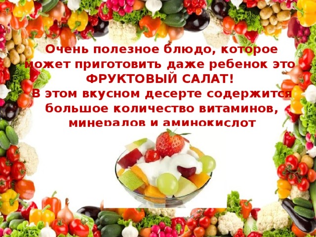 Очень полезное блюдо, которое может приготовить даже ребенок это  ФРУКТОВЫЙ САЛАТ!   В этом вкусном десерте содержится большое количество витаминов, минералов и аминокислот 
