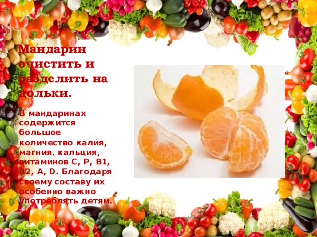 Мандарин очистить и разделить на дольки. В мандаринах содержится большое количество калия, магния, кальция, витаминов С, Р, В1, В2, А, D. Благодаря своему составу их особенно важно употреблять детям.  