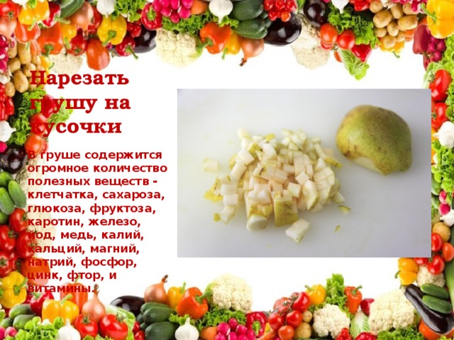 Нарезать грушу на кусочки В груше содержится огромное количество полезных веществ - клетчатка, сахароза, глюкоза, фруктоза, каротин, железо, йод, медь, калий, кальций, магний, натрий, фосфор, цинк, фтор, и витамины. 