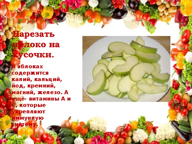 Нарезать яблоко на кусочки. В яблоках содержится калий, кальций, йод, кремний, магний, железо. А ещё- витамины А и С, которые укрепляют иммунную систему.  