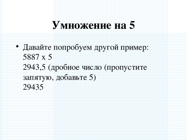 Умножение на 5 Давайте попробуем другой пример:  5887 x 5  2943,5 (дробное число (пропустите запятую, добавьте 5)  29435  