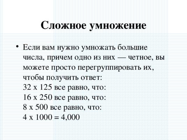 Сложное умножение Если вам нужно умножать большие числа, причем одно из них — четное, вы можете просто перегруппировать их, чтобы получить ответ:  32 x 125 все равно, что:  16 x 250 все равно, что:  8 x 500 все равно, что:  4 x 1000 = 4,000  