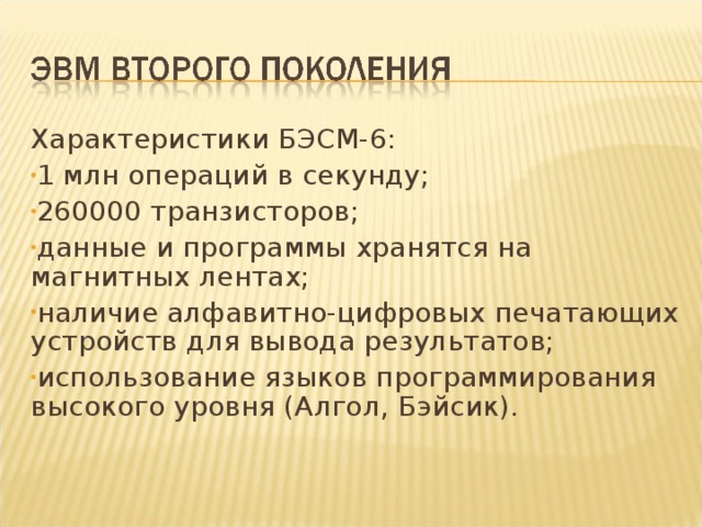 Характеристики БЭСМ-6: 1 млн операций в секунду; 260000 транзисторов; данные и программы хранятся на магнитных лентах; наличие алфавитно-цифровых печатающих устройств для вывода результатов; использование языков программирования высокого уровня (Алгол, Бэйсик). 