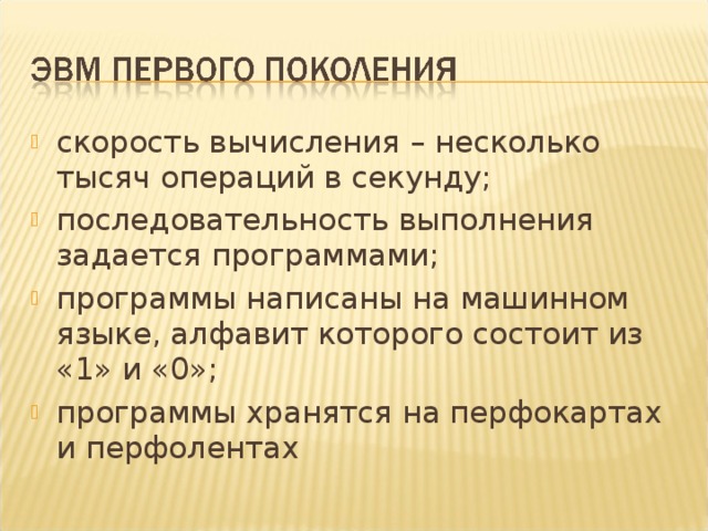 скорость вычисления – несколько тысяч операций в секунду; последовательность выполнения задается программами; программы написаны на машинном языке, алфавит которого состоит из «1» и «0»; программы хранятся на перфокартах и перфолентах 