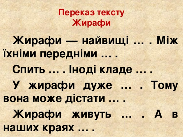 Переказ тексту  Жирафи   Жирафи — найвищі … . Між їхніми передніми … .   Спить … . Іноді кладе … .   У жирафи дуже … . Тому вона може дістати … .   Жирафи живуть … . А в наших краях … .  