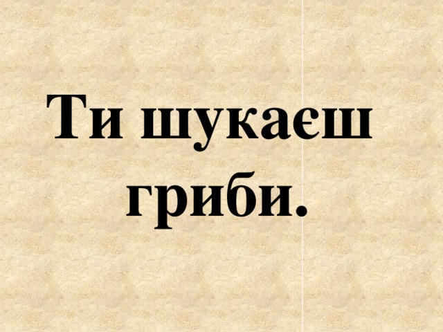 Ти шукаєш гриби. 