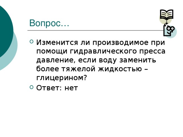 Вопрос… Изменится ли производимое при помощи гидравлического пресса давление, если воду заменить более тяжелой жидкостью – глицерином? Ответ: нет 