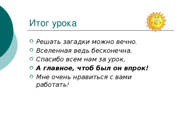 Итог урока Решать загадки можно вечно. Вселенная ведь бесконечна. Спасибо всем нам за урок, А главное, чтоб был он впрок! Мне очень нравиться с вами работать! 