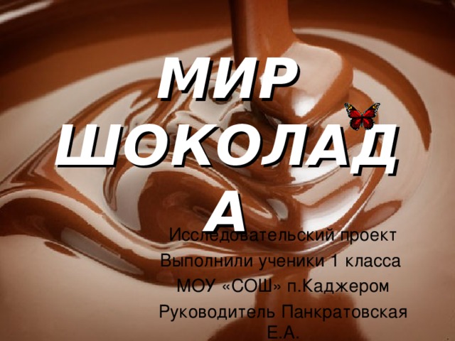 МИР ШОКОЛАДА Исследовательский проект Выполнили ученики 1 класса МОУ «СОШ» п.Каджером Руководитель Панкратовская Е.А. 