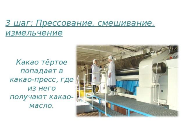 3 шаг: Прессование, смешивание, измельчение   Какао тёртое попадает в какао-пресс, где из него получают какао-масло.  